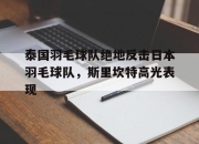 开云体育直播-包含泰国羽毛球队绝地反击日本羽毛球队，斯里坎特高光表现的词条